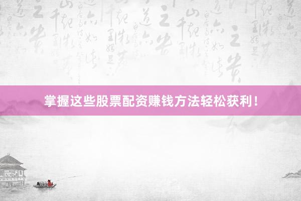 掌握这些股票配资赚钱方法轻松获利！