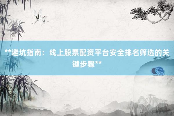 **避坑指南：线上股票配资平台安全排名筛选的关键步骤**
