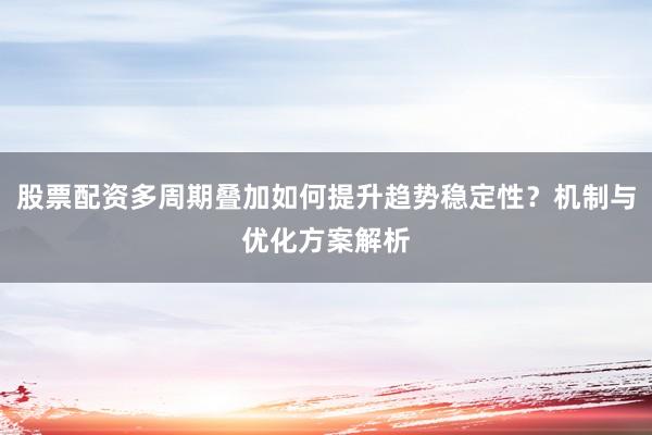 股票配资多周期叠加如何提升趋势稳定性？机制与优化方案解析