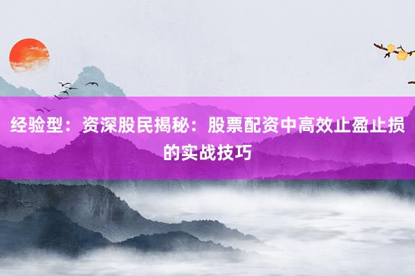 经验型：资深股民揭秘：股票配资中高效止盈止损的实战技巧