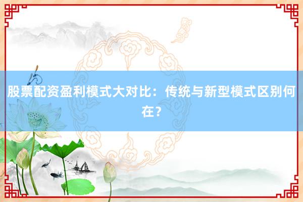 股票配资盈利模式大对比：传统与新型模式区别何在？