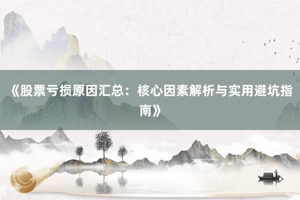 《股票亏损原因汇总：核心因素解析与实用避坑指南》