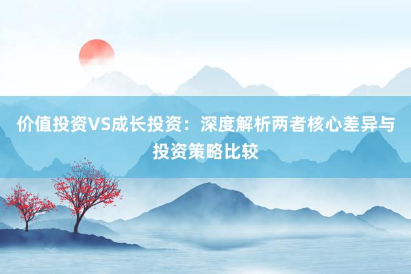 价值投资VS成长投资：深度解析两者核心差异与投资策略比较