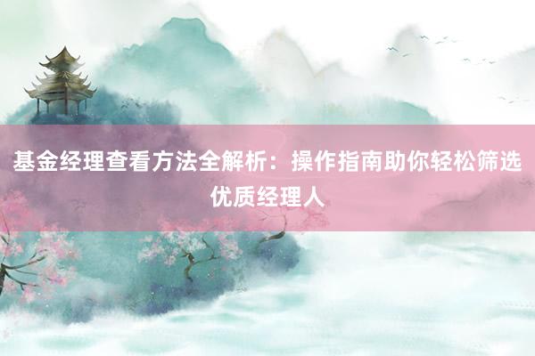 基金经理查看方法全解析：操作指南助你轻松筛选优质经理人