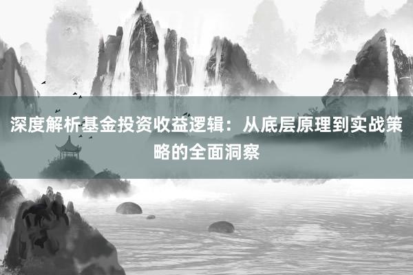 深度解析基金投资收益逻辑：从底层原理到实战策略的全面洞察