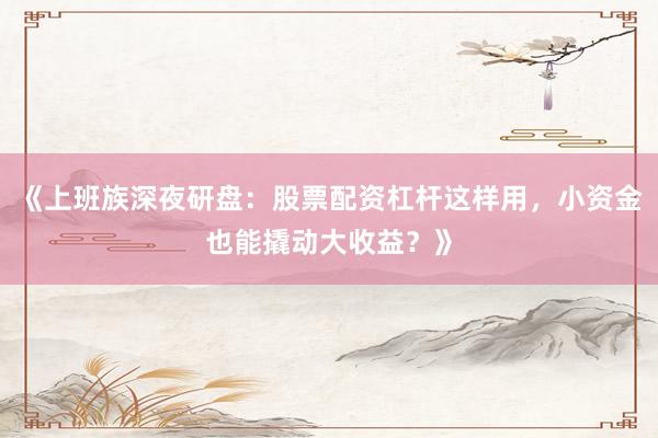 《上班族深夜研盘：股票配资杠杆这样用，小资金也能撬动大收益？》