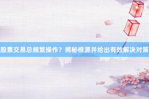股票交易总频繁操作？揭秘根源并给出有效解决对策