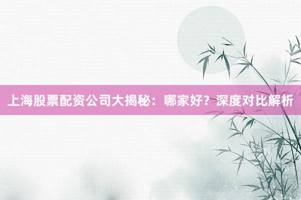 上海股票配资公司大揭秘：哪家好？深度对比解析