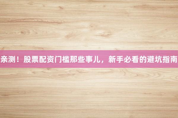 亲测！股票配资门槛那些事儿，新手必看的避坑指南