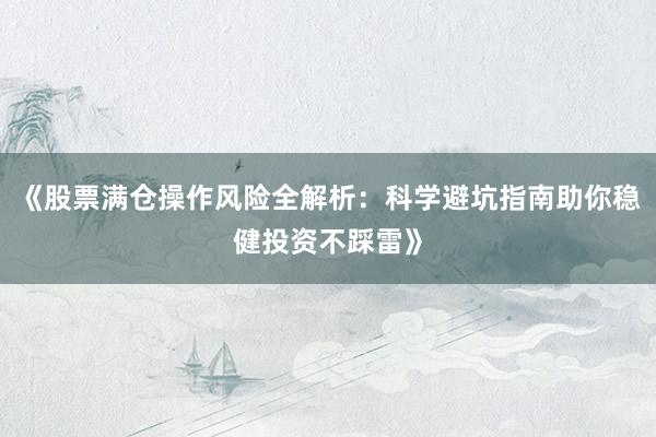 《股票满仓操作风险全解析：科学避坑指南助你稳健投资不踩雷》