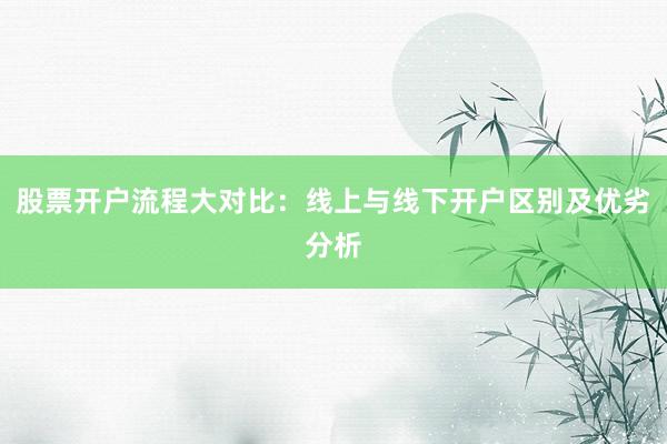 股票开户流程大对比：线上与线下开户区别及优劣分析