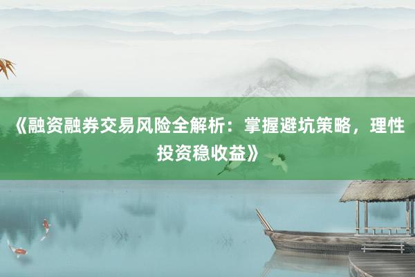 《融资融券交易风险全解析：掌握避坑策略，理性投资稳收益》