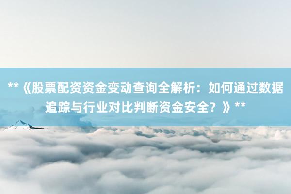 **《股票配资资金变动查询全解析：如何通过数据追踪与行业对比判断资金安全？》**