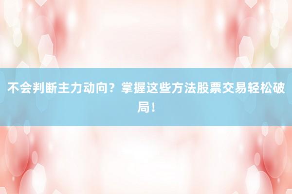 不会判断主力动向？掌握这些方法股票交易轻松破局！