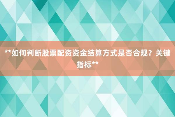 **如何判断股票配资资金结算方式是否合规？关键指标**
