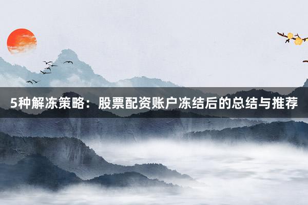 5种解冻策略：股票配资账户冻结后的总结与推荐
