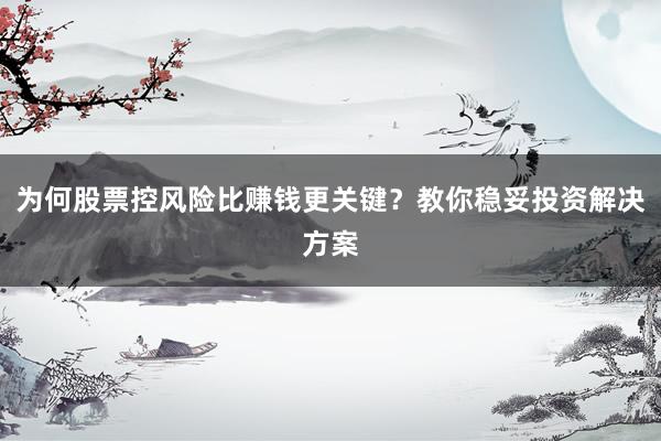 为何股票控风险比赚钱更关键？教你稳妥投资解决方案