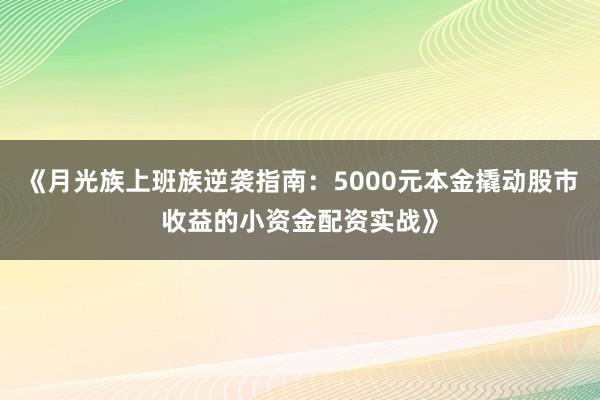 《月光族上班族逆袭指南：5000元本金撬动股市收益的小资金配资实战》