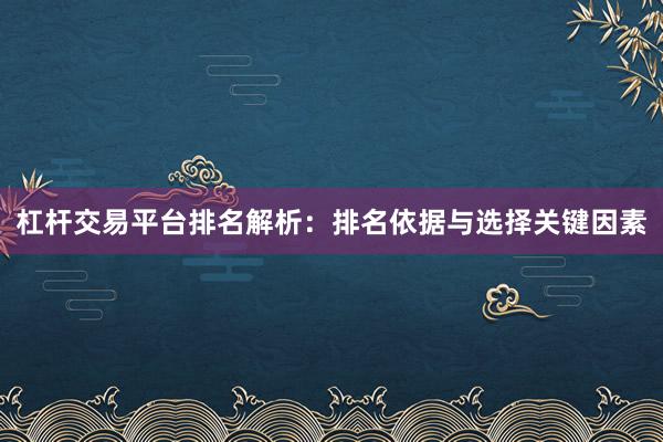 杠杆交易平台排名解析：排名依据与选择关键因素
