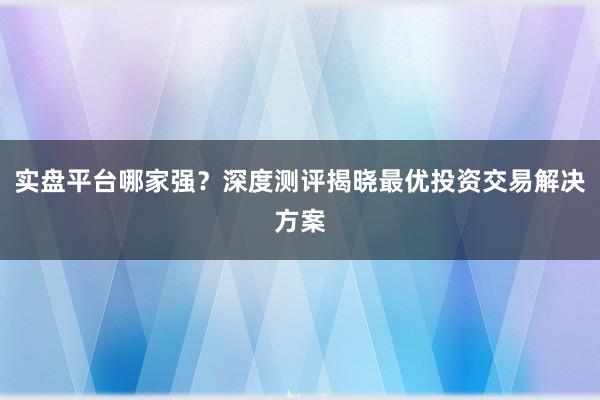 实盘平台哪家强？深度测评揭晓最优投资交易解决方案