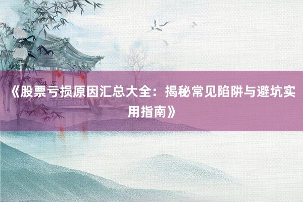 《股票亏损原因汇总大全：揭秘常见陷阱与避坑实用指南》