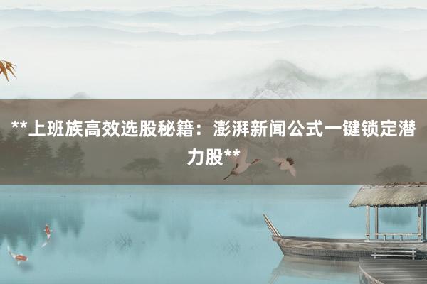 **上班族高效选股秘籍：澎湃新闻公式一键锁定潜力股**