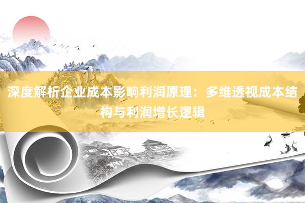 深度解析企业成本影响利润原理：多维透视成本结构与利润增长逻辑