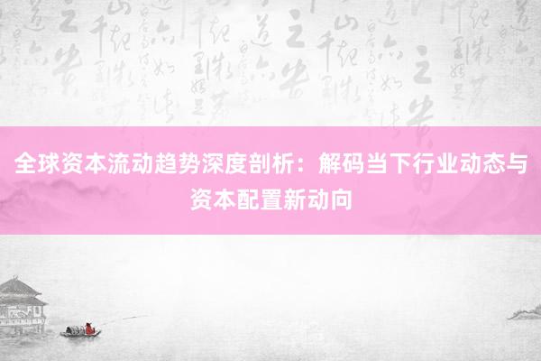 全球资本流动趋势深度剖析：解码当下行业动态与资本配置新动向