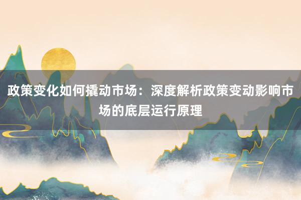 政策变化如何撬动市场：深度解析政策变动影响市场的底层运行原理