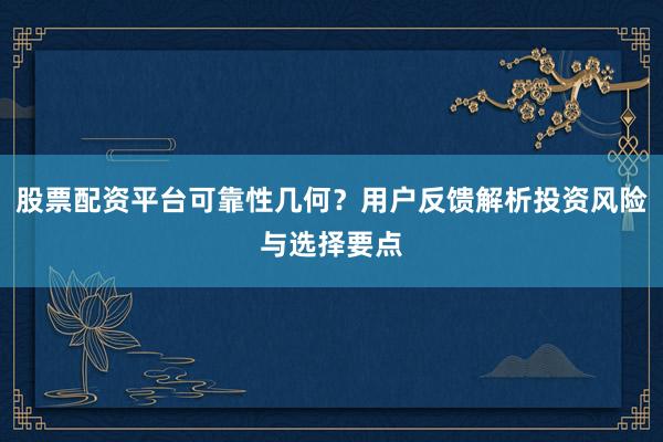 股票配资平台可靠性几何？用户反馈解析投资风险与选择要点