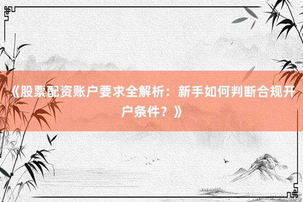 《股票配资账户要求全解析：新手如何判断合规开户条件？》