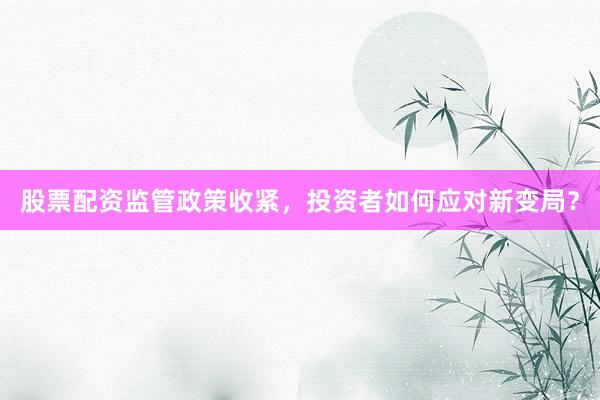 股票配资监管政策收紧，投资者如何应对新变局？