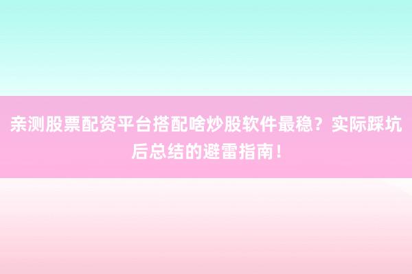 亲测股票配资平台搭配啥炒股软件最稳？实际踩坑后总结的避雷指南！