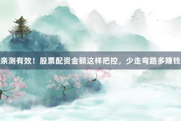 亲测有效！股票配资金额这样把控，少走弯路多赚钱