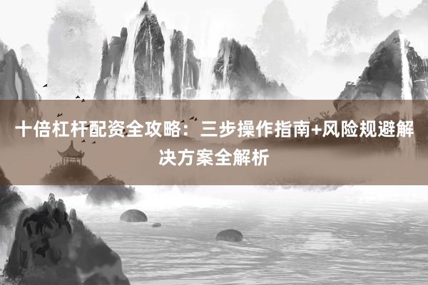 十倍杠杆配资全攻略：三步操作指南+风险规避解决方案全解析