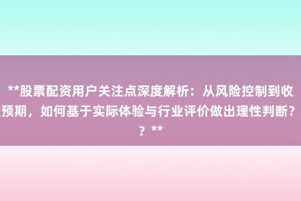 **股票配资用户关注点深度解析：从风险控制到收益预期，如何基于实际体验与行业评价做出理性判断？**