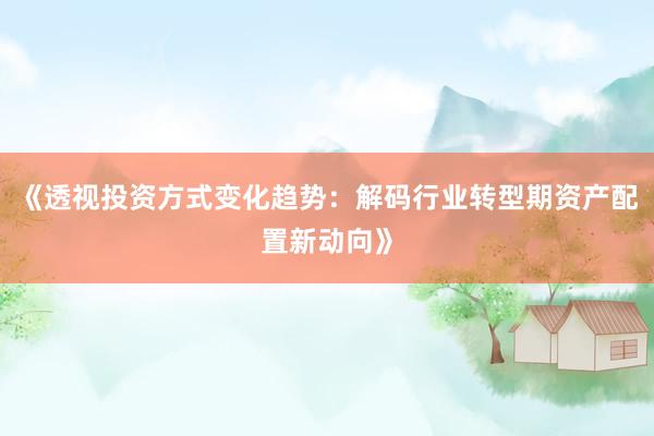 《透视投资方式变化趋势：解码行业转型期资产配置新动向》