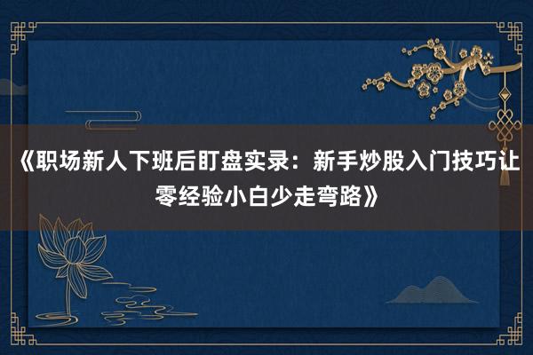 《职场新人下班后盯盘实录：新手炒股入门技巧让零经验小白少走弯路》