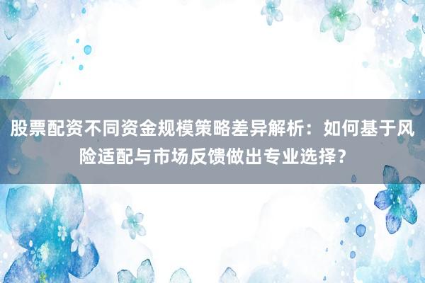 股票配资不同资金规模策略差异解析：如何基于风险适配与市场反馈做出专业选择？