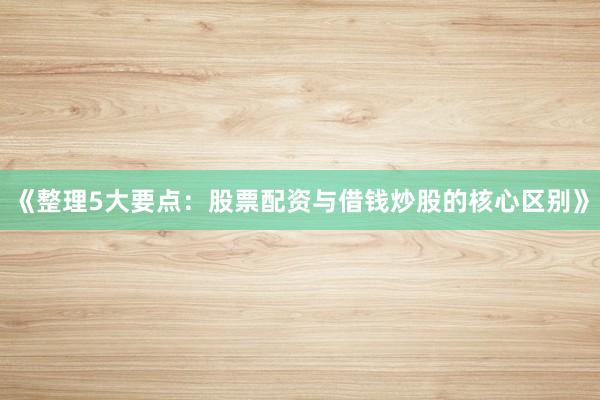 《整理5大要点：股票配资与借钱炒股的核心区别》