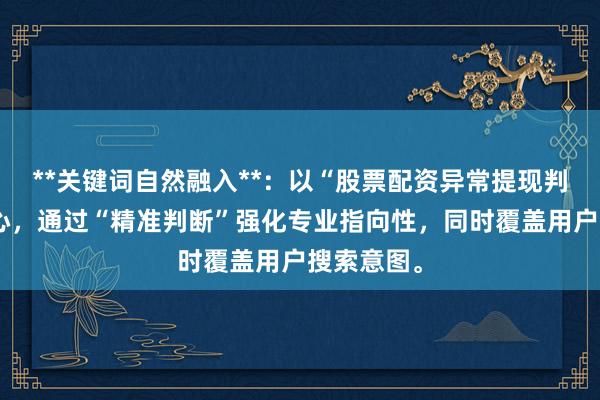 **关键词自然融入**：以“股票配资异常提现判断”为核心，通过“精准判断”强化专业指向性，同时覆盖用户搜索意图。