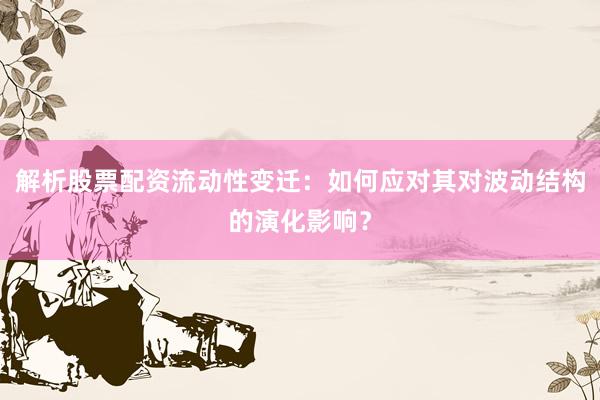 解析股票配资流动性变迁：如何应对其对波动结构的演化影响？