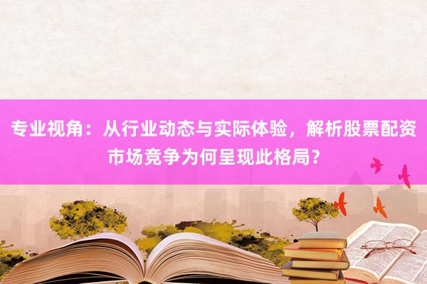 专业视角：从行业动态与实际体验，解析股票配资市场竞争为何呈现此格局？