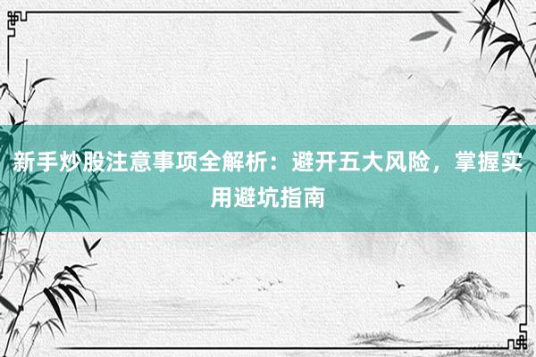 新手炒股注意事项全解析：避开五大风险，掌握实用避坑指南