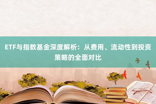 ETF与指数基金深度解析：从费用、流动性到投资策略的全面对比