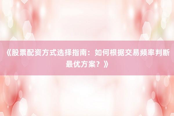 《股票配资方式选择指南：如何根据交易频率判断最优方案？》