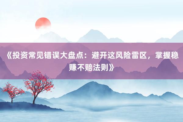 《投资常见错误大盘点：避开这风险雷区，掌握稳赚不赔法则》