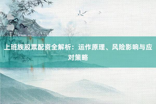 上班族股票配资全解析：运作原理、风险影响与应对策略