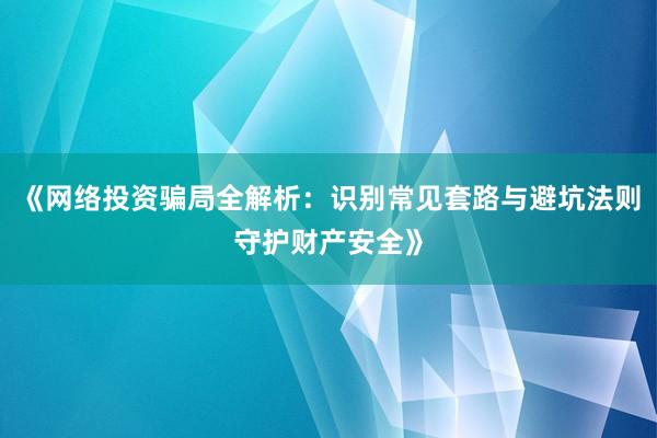 《网络投资骗局全解析：识别常见套路与避坑法则守护财产安全》