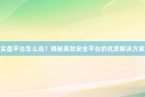 实盘平台怎么选？揭秘高效安全平台的优质解决方案